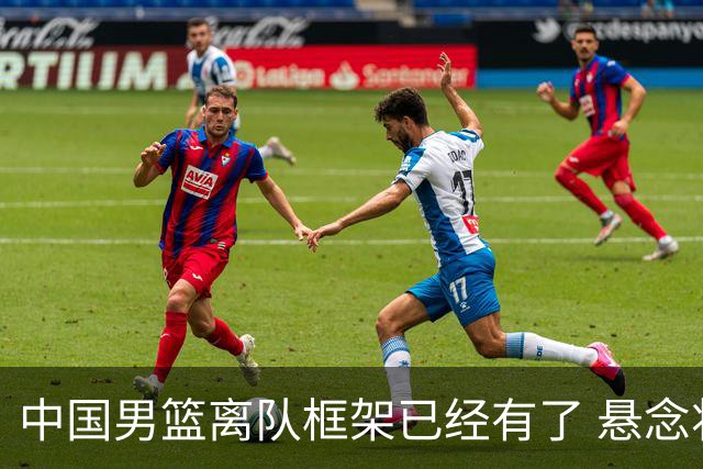 中国男篮离队框架已经有了 悬念将保持到最后